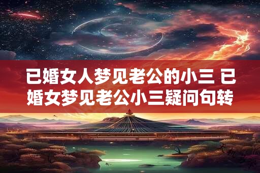 已婚女人梦见老公的小三 已婚女梦见老公小三疑问句转述为主句大意不变 已婚女人梦见老公的小三 已婚女梦见老公小三疑问句转述为主句大意不变