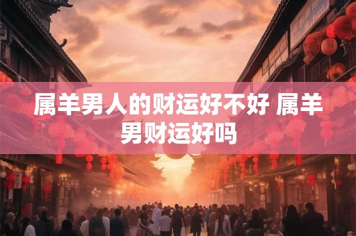 属羊男人的财运好不好 属羊男财运好吗