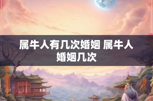 属牛人有几次婚姻 属牛人婚姻几次 属牛人有几次婚姻 属牛人婚姻几次