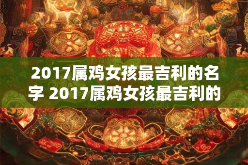 2017属鸡女孩最吉利的名字 2017属鸡女孩最吉利的名字是什么 2017属鸡女孩最吉利的名字 2017属鸡女孩最吉利的名字是什么