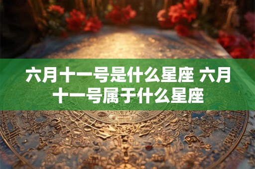 六月十一号是什么星座 六月十一号属于什么星座