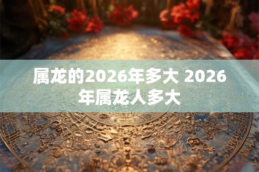 属龙的2026年多大 2026年属龙人多大