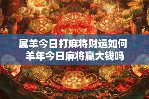 属羊今日打麻将财运如何 羊年今日麻将赢大钱吗