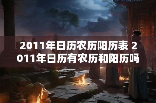 2011年日历农历阳历表 2011年日历有农历和阳历吗