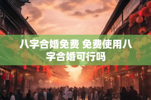 八字合婚免费 免费使用八字合婚可行吗