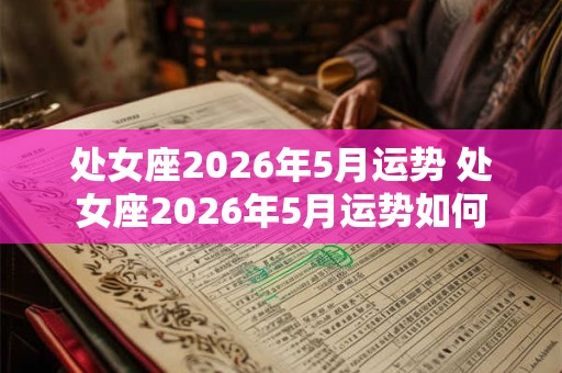 处女座2026年5月运势 处女座2026年5月运势如何 处女座2026年5月运势 处女座2026年5月运势如何