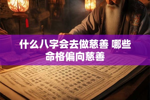 什么八字会去做慈善 哪些命格偏向慈善 什么八字会去做慈善 哪些命格偏向慈善