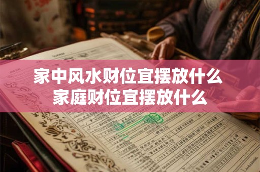 家中风水财位宜摆放什么 家庭财位宜摆放什么 家中风水财位宜摆放什么 家庭财位宜摆放什么