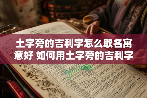 土字旁的吉利字怎么取名寓意好 如何用土字旁的吉利字取名寓意好