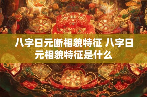 八字日元断相貌特征 八字日元相貌特征是什么