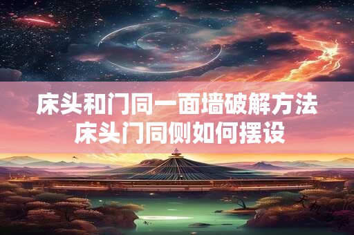 床头和门同一面墙破解方法 床头门同侧如何摆设 床头和门同一面墙破解方法 床头门同侧如何摆设