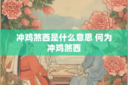 冲鸡煞西是什么意思 何为冲鸡煞西