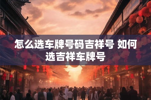 怎么选车牌号码吉祥号 如何选吉祥车牌号