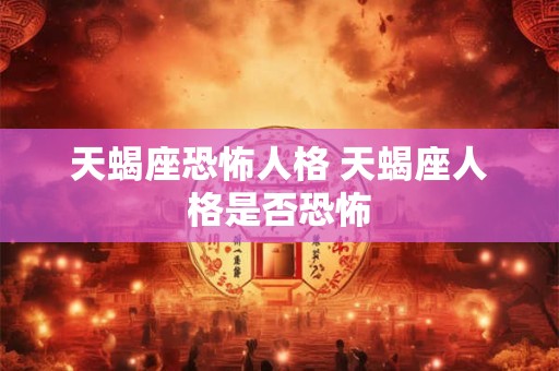 天蝎座恐怖人格 天蝎座人格是否恐怖