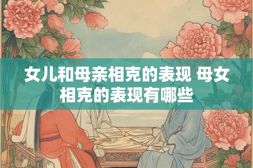 女儿和母亲相克的表现 母女相克的表现有哪些