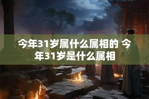 今年31岁属什么属相的 今年31岁是什么属相