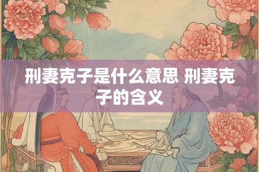 刑妻克子是什么意思 刑妻克子的含义 刑妻克子是什么意思 刑妻克子的含义