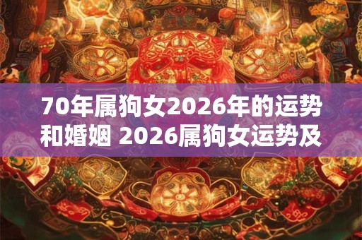 70年属狗女2026年的运势和婚姻 2026属狗女运势及婚姻如何