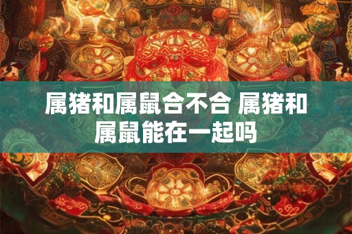 属猪和属鼠合不合 属猪和属鼠能在一起吗