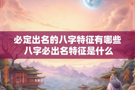 必定出名的八字特征有哪些 八字必出名特征是什么