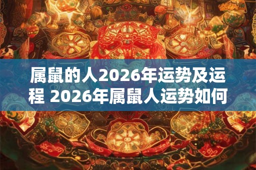 属鼠的人2026年运势及运程 2026年属鼠人运势如何 属鼠的人2026年运势及运程 2026年属鼠人运势如何