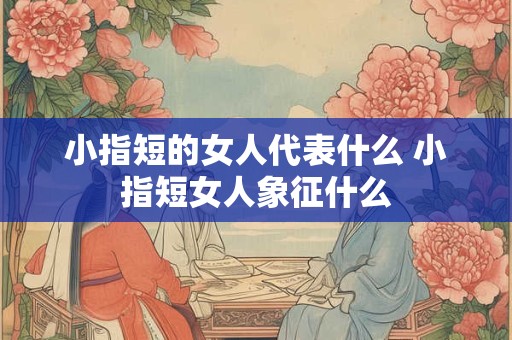 小指短的女人代表什么 小指短女人象征什么