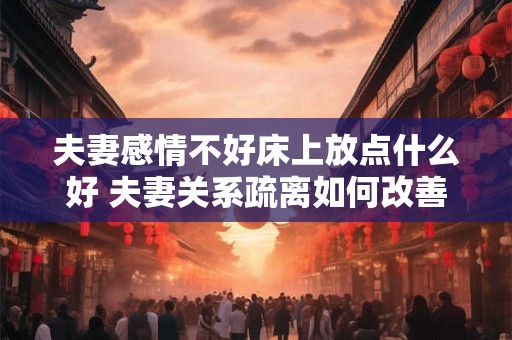 夫妻感情不好床上放点什么好 夫妻关系疏离如何改善床上生活 夫妻感情不好床上放点什么好 夫妻关系疏离如何改善床上生活