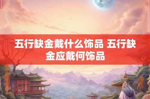 五行缺金戴什么饰品 五行缺金应戴何饰品