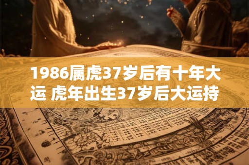 1986属虎37岁后有十年大运 虎年出生37岁后大运持续10年