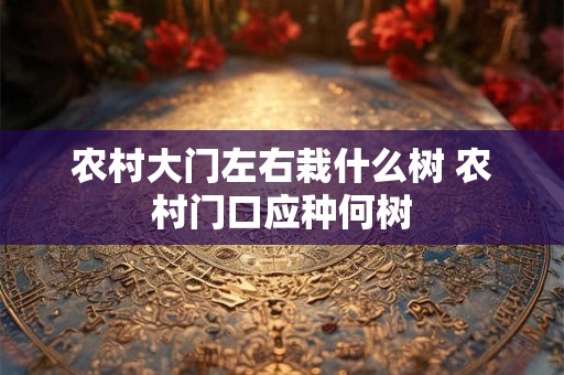 农村大门左右栽什么树 农村门口应种何树 农村大门左右栽什么树 农村门口应种何树