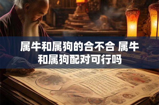 属牛和属狗的合不合 属牛和属狗配对可行吗