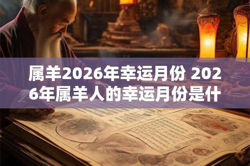 属羊2026年幸运月份 2026年属羊人的幸运月份是什么 属羊2026年幸运月份 2026年属羊人的幸运月份是什么