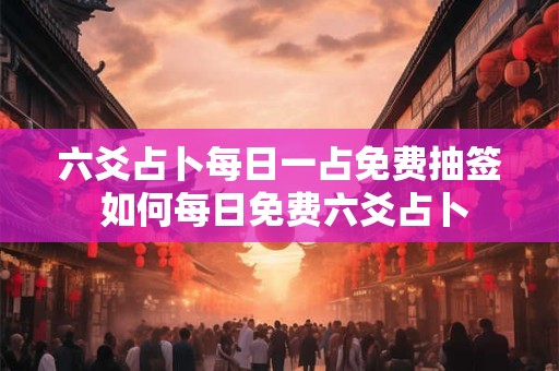 六爻占卜每日一占免费抽签 如何每日免费六爻占卜