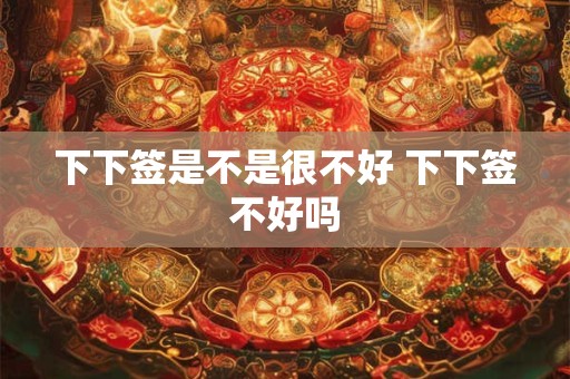 下下签是不是很不好 下下签不好吗