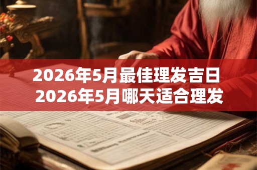 2026年5月最佳理发吉日 2026年5月哪天适合理发 2026年5月最佳理发吉日 2026年5月哪天适合理发