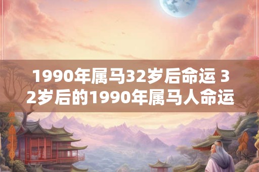 1990年属马32岁后命运 32岁后的1990年属马人命运如何 1990年属马32岁后命运 32岁后的1990年属马人命运如何