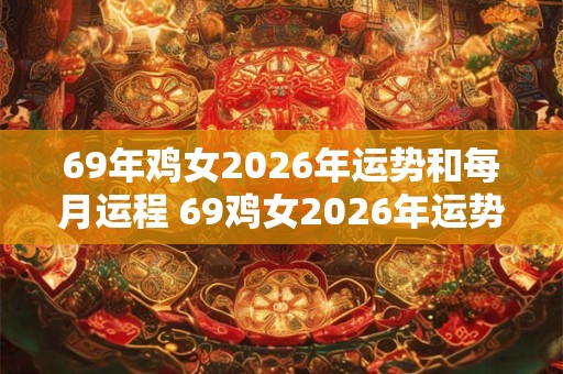 69年鸡女2026年运势和每月运程 69鸡女2026年运势及月运如何
