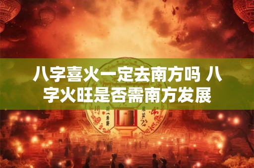 八字喜火一定去南方吗 八字火旺是否需南方发展 八字喜火一定去南方吗 八字火旺是否需南方发展