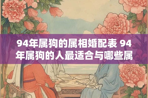 94年属狗的属相婚配表 94年属狗的人最适合与哪些属相结婚