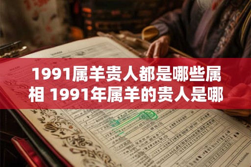 1991属羊贵人都是哪些属相 1991年属羊的贵人是哪些属相