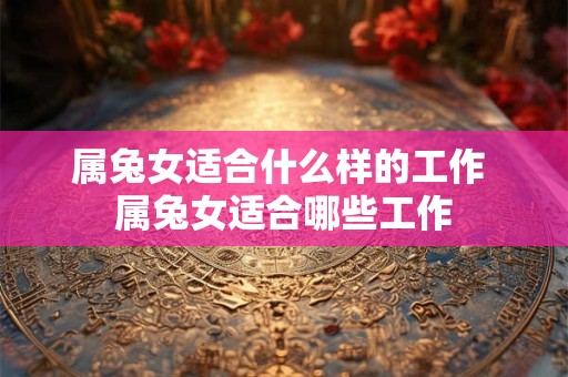 属兔女适合什么样的工作 属兔女适合哪些工作 属兔女适合什么样的工作 属兔女适合哪些工作