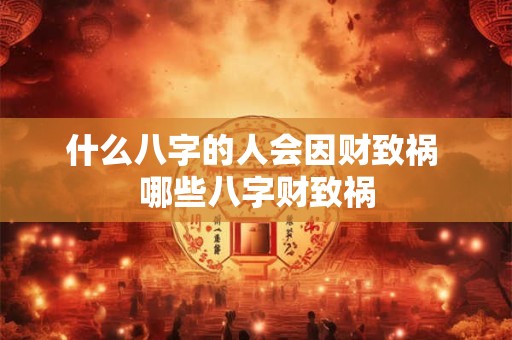 什么八字的人会因财致祸 哪些八字财致祸 什么八字的人会因财致祸 哪些八字财致祸