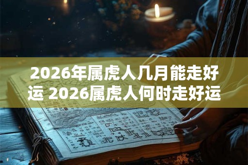 2026年属虎人几月能走好运 2026属虎人何时走好运