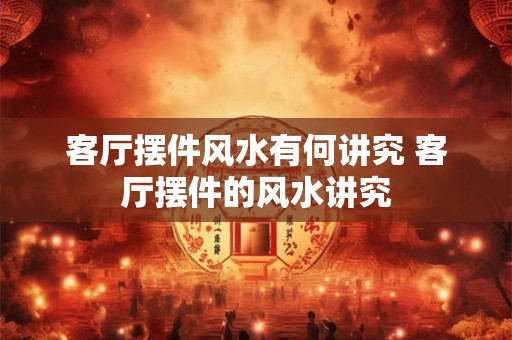 客厅摆件风水有何讲究 客厅摆件的风水讲究