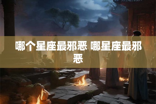哪个星座最邪恶 哪星座最邪恶 哪个星座最邪恶 哪星座最邪恶
