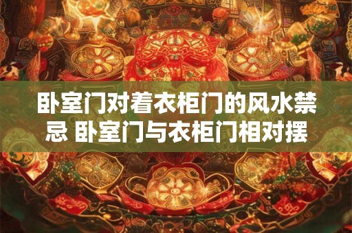 卧室门对着衣柜门的风水禁忌 卧室门与衣柜门相对摆放是否存在风水禁忌 卧室门对着衣柜门的风水禁忌 卧室门与衣柜门相对摆放是否存在风水禁忌