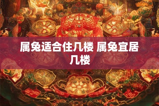 属兔适合住几楼 属兔宜居几楼