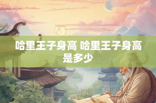 哈里王子身高 哈里王子身高是多少 哈里王子身高 哈里王子身高是多少