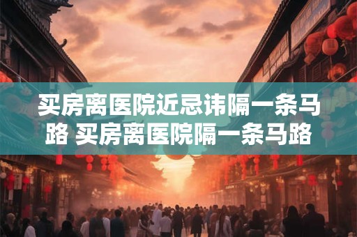 买房离医院近忌讳隔一条马路 买房离医院隔一条马路可行吗