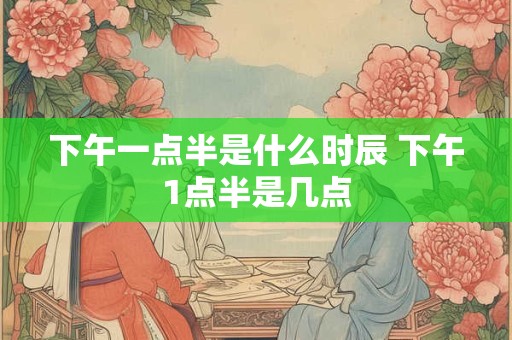 下午一点半是什么时辰 下午1点半是几点